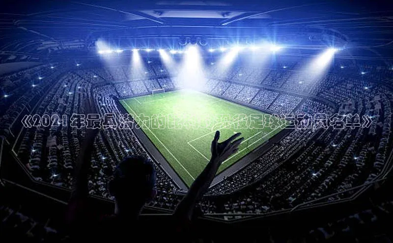 星空体育官网在线赛富乐斯《2021年最具潜力的比利时现役足球运动员名单》