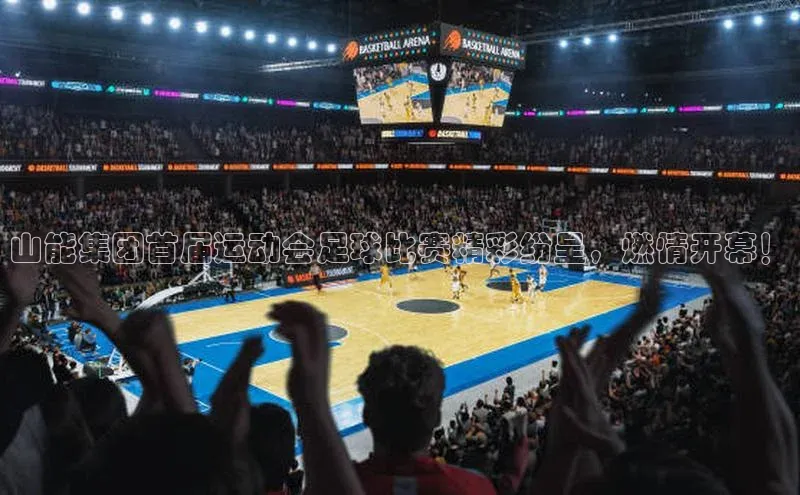 星空官网登录入口猫眼山能集团首届运动会足球比赛精彩纷呈，燃情开幕！