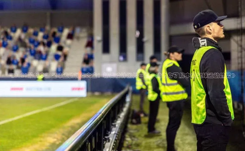 星空体育官网登录手机版百度取证《2021最新中国足球运动图案大全：精美设计图片一览，助力你了解中国足球运动趋势》