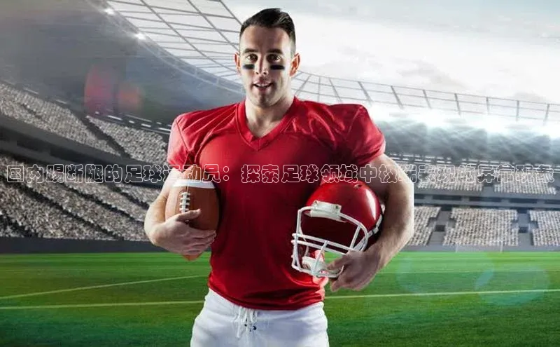 星空手机网页版登录入口轻美电器国内踢断腿的足球运动员：探索足球领域中极端表现的异常现象