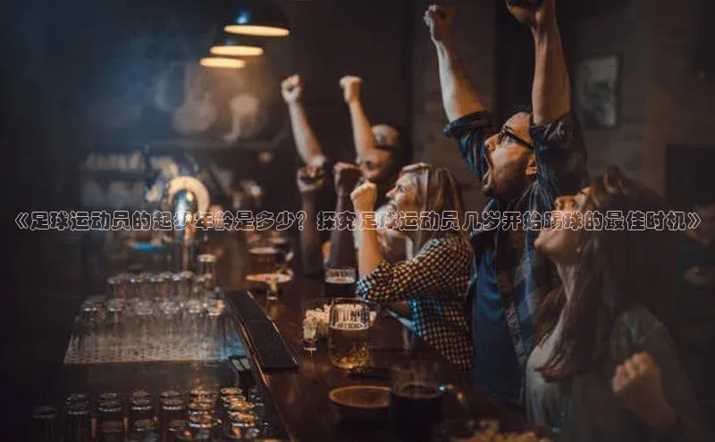 星空体育网页版登录入口同程《足球运动员的起步年龄是多少？探究足球运动员几岁开始踢球的最佳时机》
