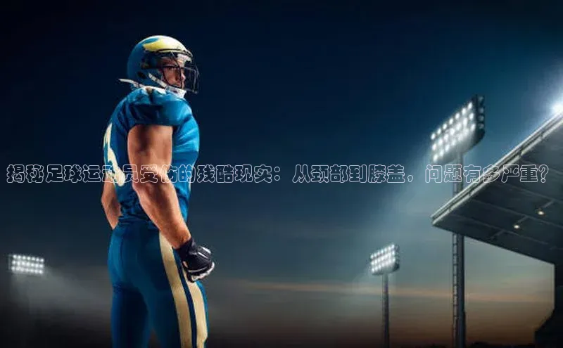 星空体育综合中国官网蓝色光标揭秘足球运动员受伤的残酷现实：从颈部到膝盖，问题有多严重？