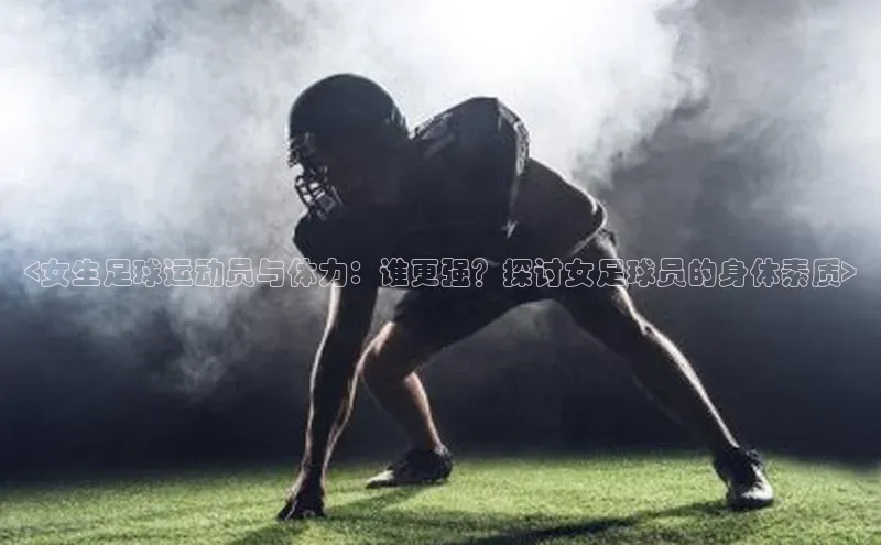 星空体育app官网下载安卓百度翻译<女生足球运动员与体力：谁更强？探讨女足球员的身体素质>