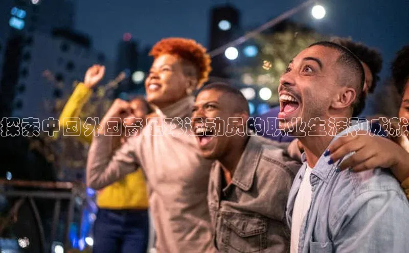 星空体育官网在线百度学术探索中国外国裔足球运动员的职业生涯和成就