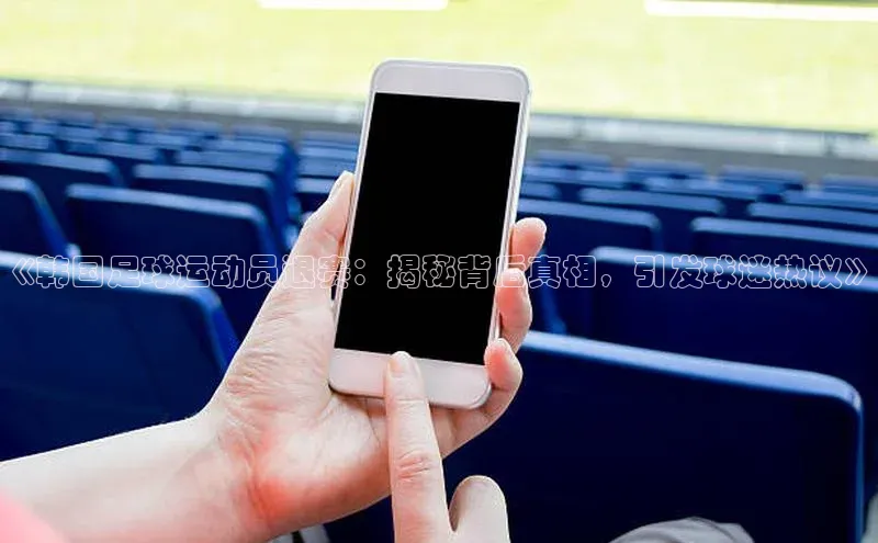 星空体育app官网下载安卓宣亚国际《韩国足球运动员退赛：揭秘背后真相，引发球迷热议》