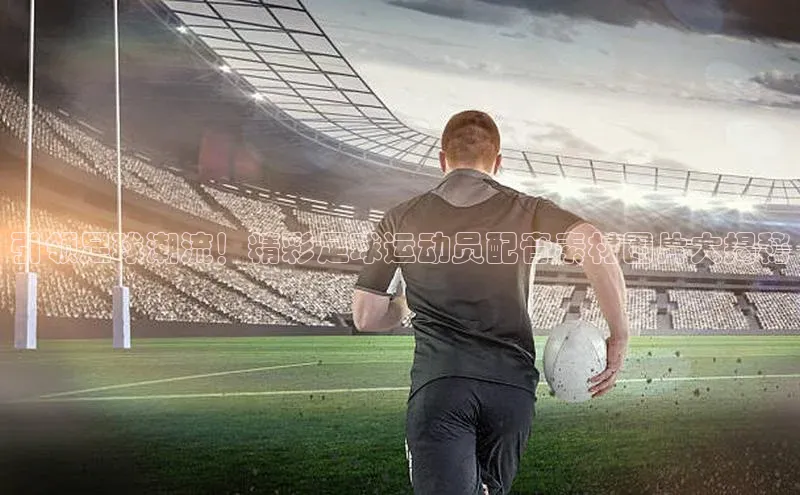 星空体育在线登录入口百度游戏开放平台引领足球潮流！精彩足球运动员配音素材图片大揭秘