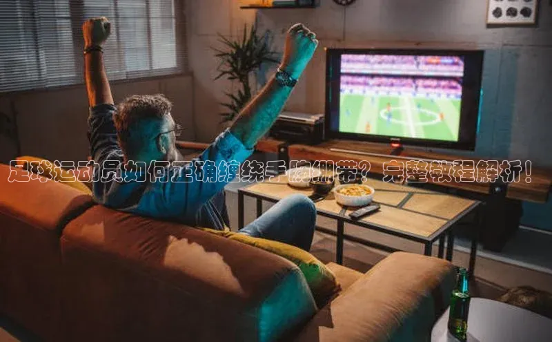 星空综合(中国)官方网站歌力思足球运动员如何正确缠绕手腕绷带？完整教程解析！