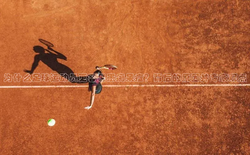 星空体育平台官网入口宇信科技为什么足球运动员更容易患痴呆症？背后的原因并专家观点