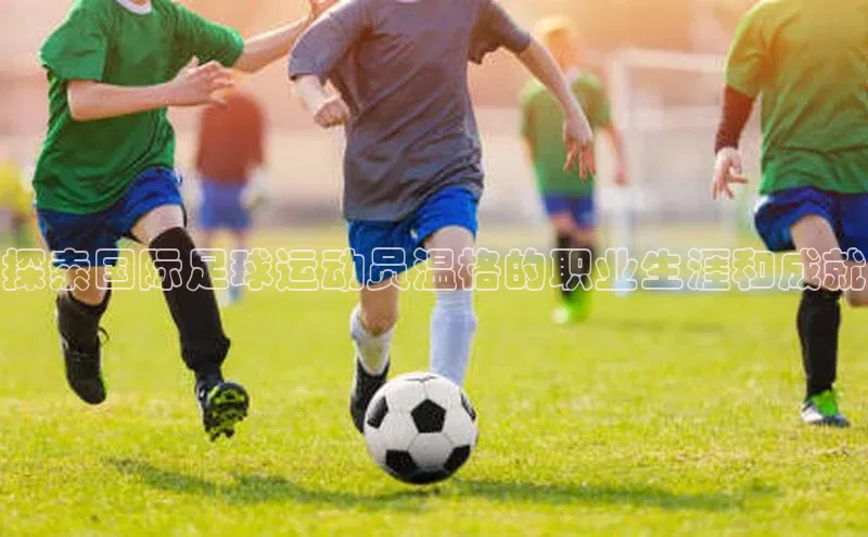 星空综合(中国)官方网站官网神思电子探索国际足球运动员温格的职业生涯和成就