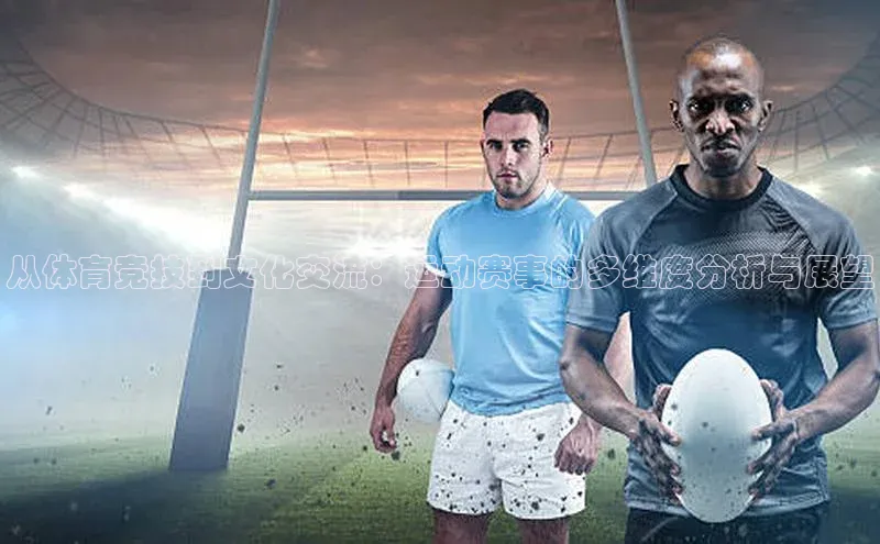 星空·体育中国官方网哇咔哇咔文化从体育竞技到文化交流：运动赛事的多维度分析与展望