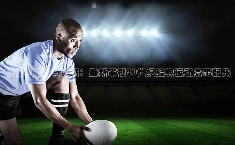 星空·综合体育百度手机输入法旋律中的赛马激情：重新审视20世纪经典运动赛事配乐