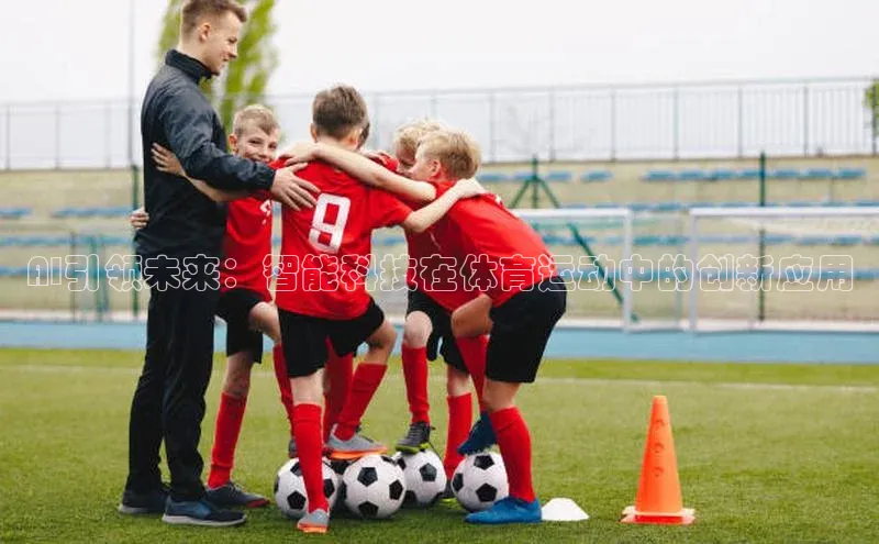 星空·体育综合APP下载官网颐驰 06AI引领未来：智能科技在体育运动中的创新应用