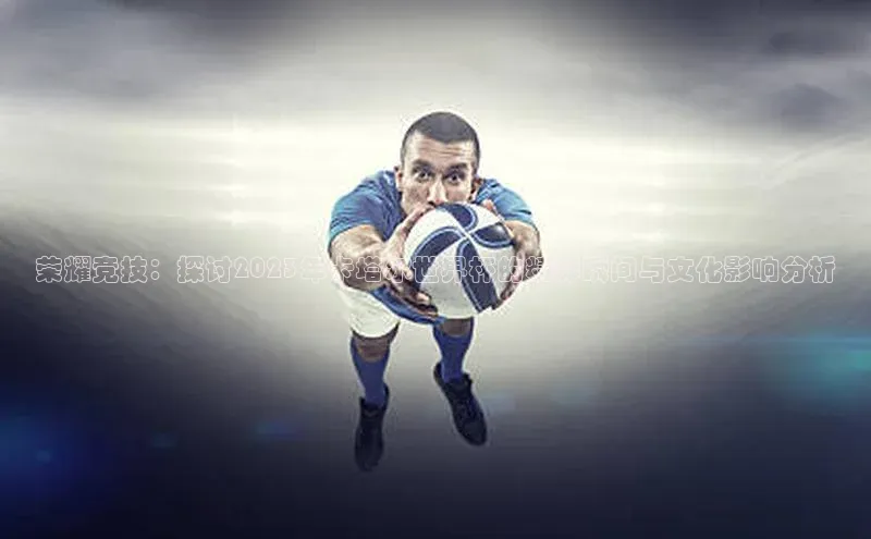 星空体育app官网下载安卓宣亚国际荣耀竞技：探讨2023年卡塔尔世界杯的精彩瞬间与文化影响分析