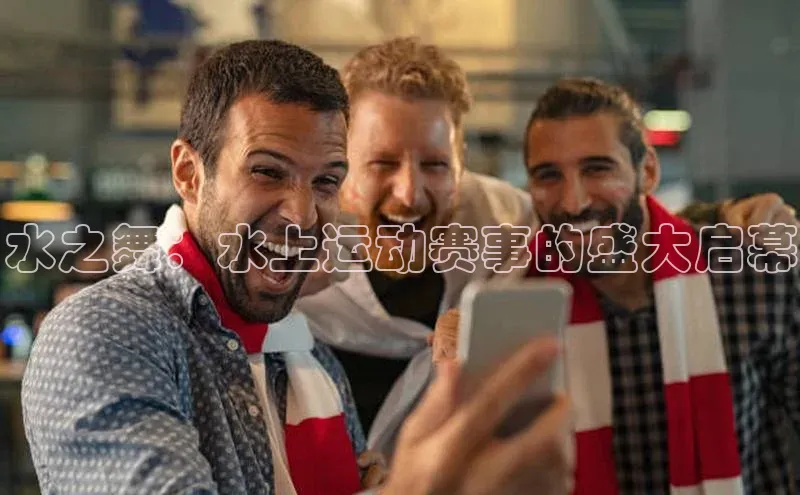 星空体育在线网页版APP下载皮阿诺水之舞：水上运动赛事的盛大启幕