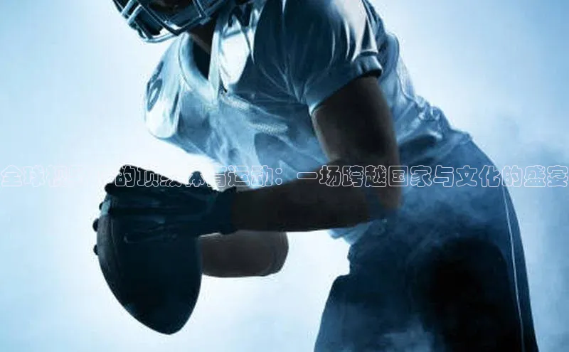 全球视野下的顶级体育运动：一场跨越国家与文化的盛宴