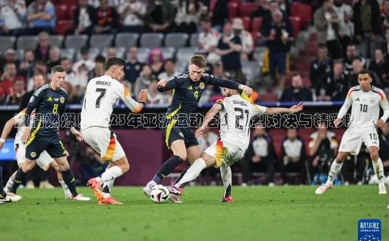 激情燃爆！2023年亚洲运动会的激烈对决与精彩瞬间