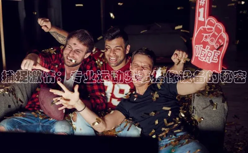 捕捉激情：专业运动赛事摄像设备的秘密