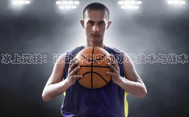 冰上竞技：运动赛事中的冰球技术与战术