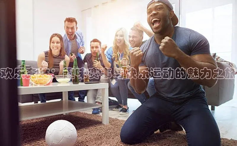 欢乐竞技：趣味赛事与快乐运动的魅力之旅