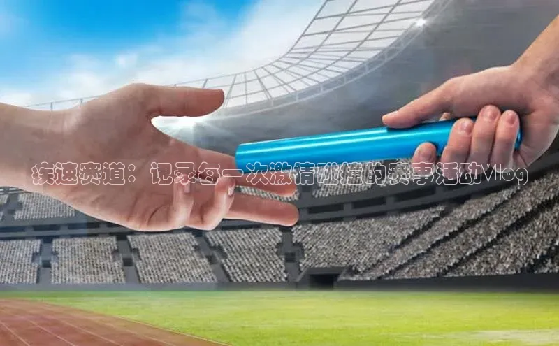 疾速赛道：记录每一次激情碰撞的赛事活动Vlog