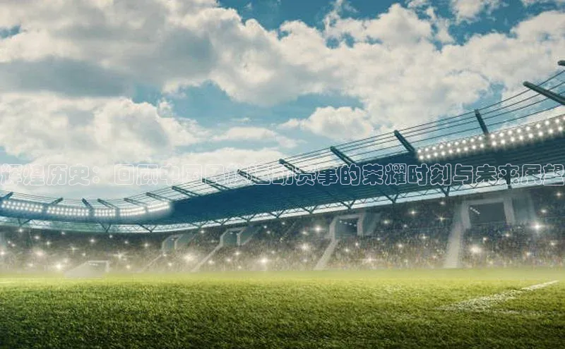 辉煌历史：回顾中国民族运动赛事的荣耀时刻与未来展望