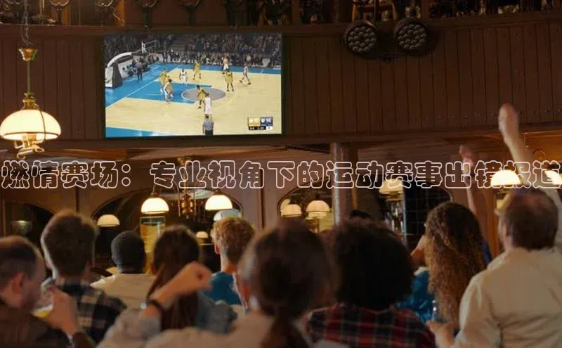 燃情赛场：专业视角下的运动赛事出镜报道