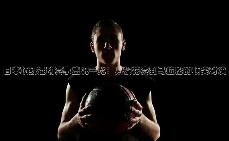 日本顶级运动赛事盛况一览：从樱花赛到马拉松的顶尖对决