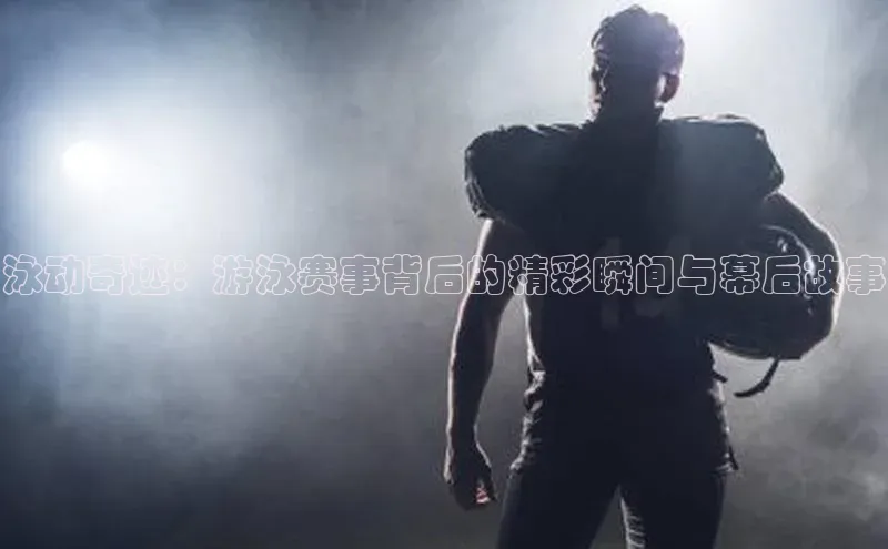 泳动奇迹：游泳赛事背后的精彩瞬间与幕后故事