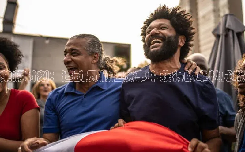 荣耀时刻：运动员们在赛事中获得的卓越成就