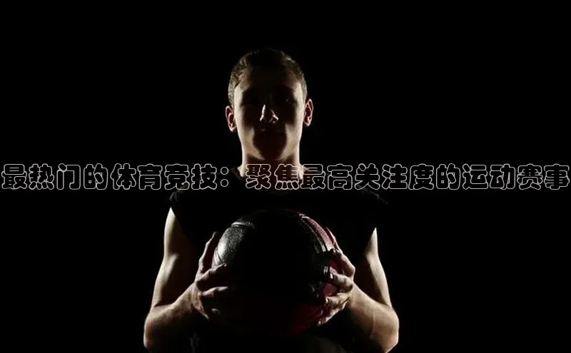 最热门的体育竞技：聚焦最高关注度的运动赛事