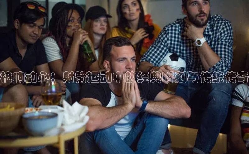 枪响动心：射箭运动中的经典时刻与传统传奇