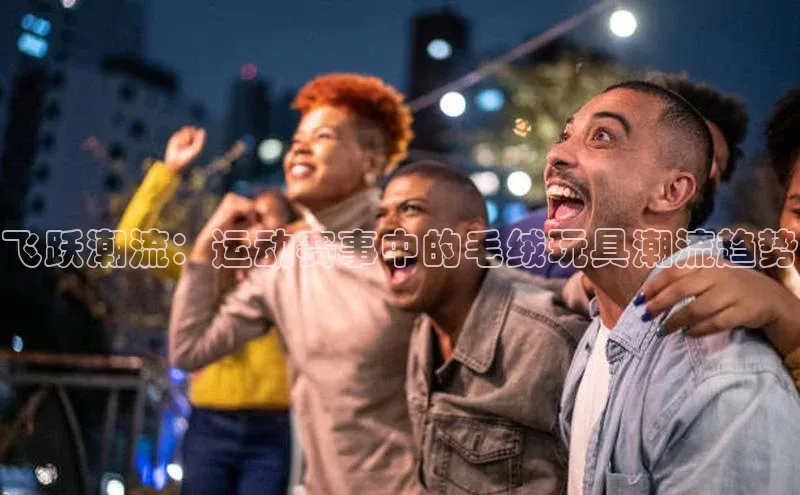 飞跃潮流：运动赛事中的毛绒玩具潮流趋势