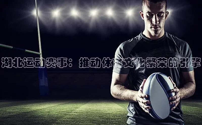 湖北运动赛事：推动体育文化繁荣的引擎