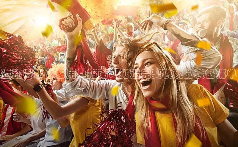 运动赛事必备用具指南：打造完美表现的装备清单