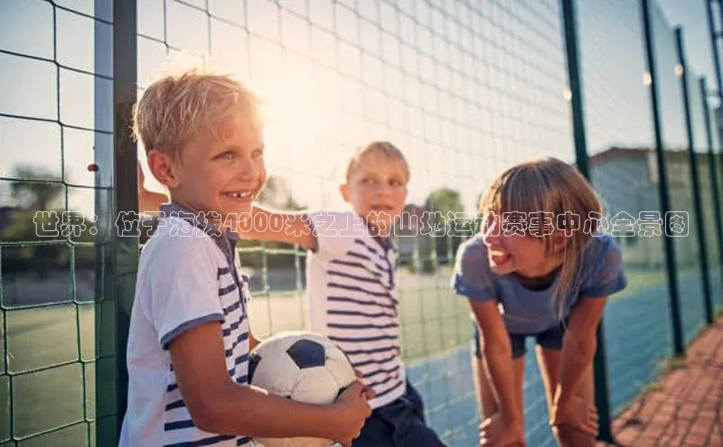 世界：位于海拔4000米之上的山地运动赛事中心全景图