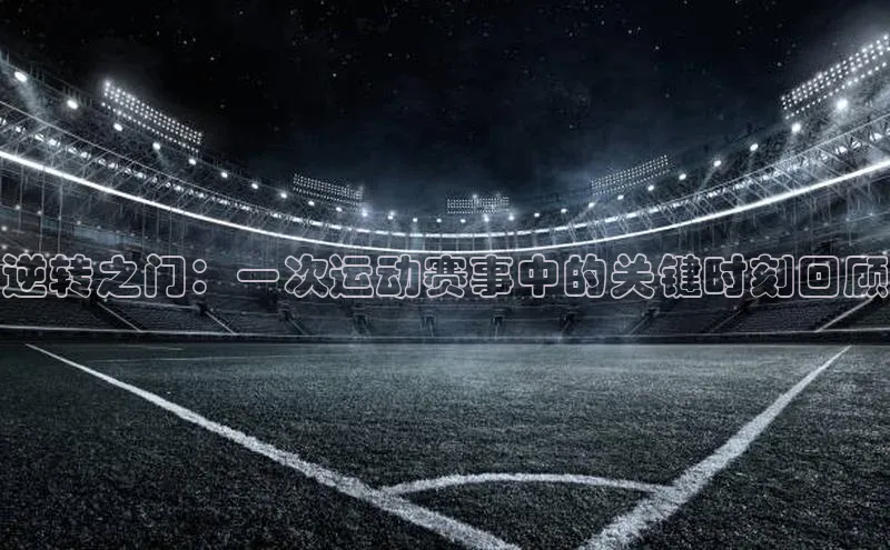 逆转之门：一次运动赛事中的关键时刻回顾