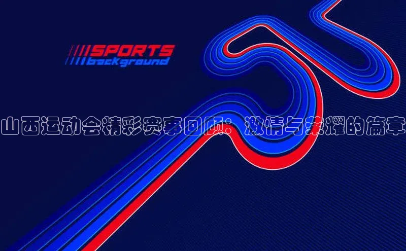 山西运动会精彩赛事回顾：激情与荣耀的篇章