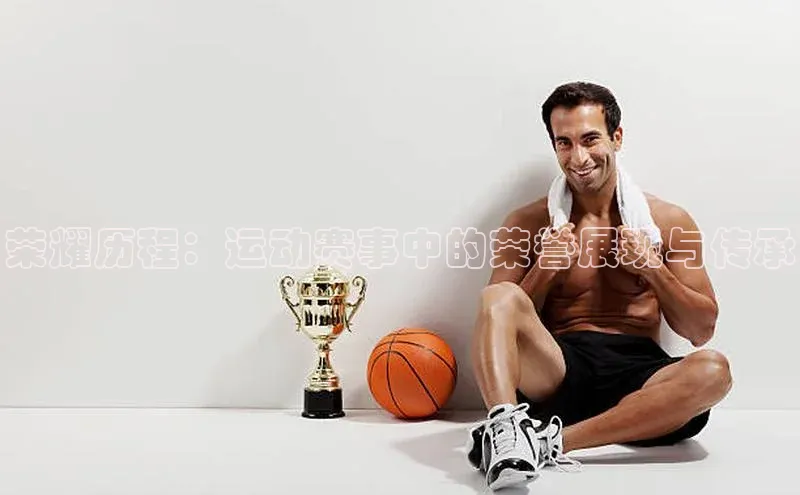 荣耀历程：运动赛事中的荣誉展现与传承