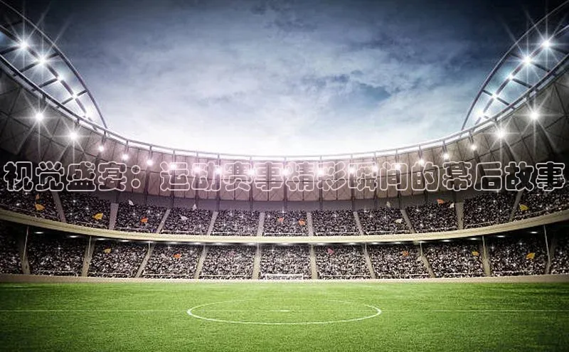 视觉盛宴：运动赛事精彩瞬间的幕后故事