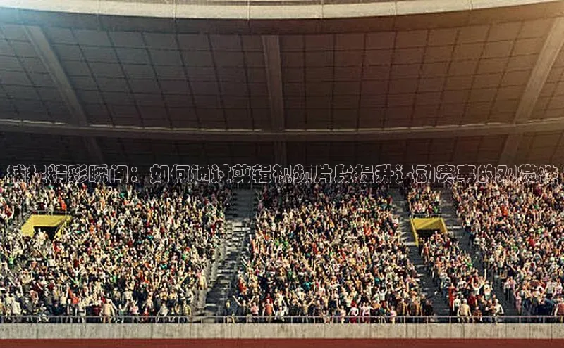 捕捉精彩瞬间：如何通过剪辑视频片段提升运动赛事的观赏性