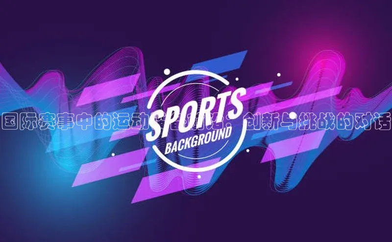 国际赛事中的运动设备前沿：创新与挑战的对话