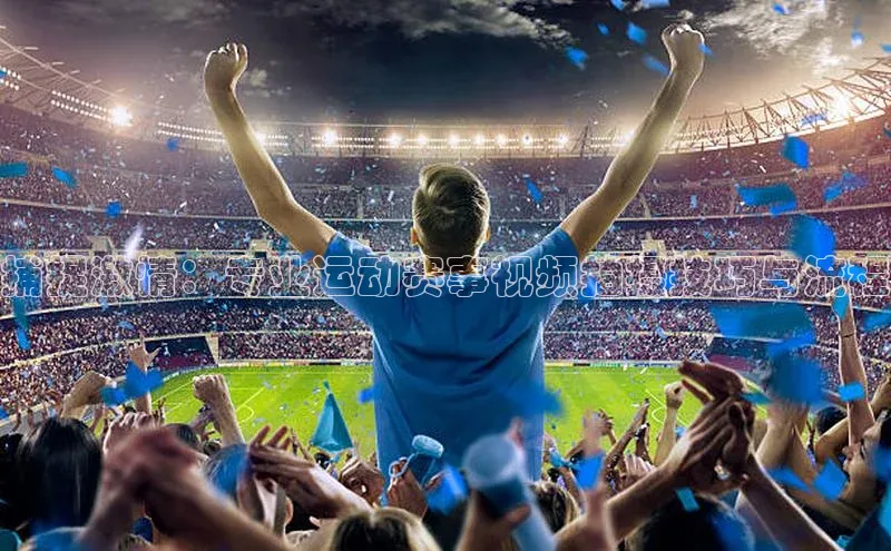 捕捉激情：专业运动赛事视频拍摄技巧与流程