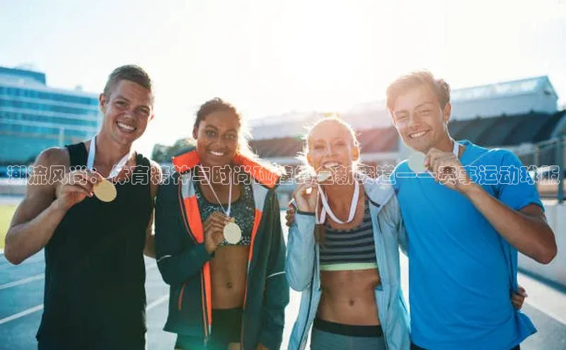 潮流风尚：体育精神与时尚碰撞的全新赛道——赛事运动球服