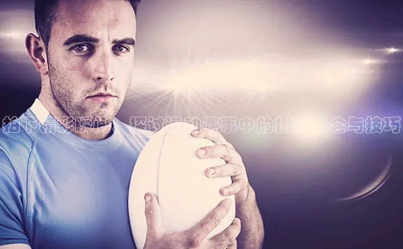 拍下精彩瞬间：探讨运动赛事中的摄影机会与技巧