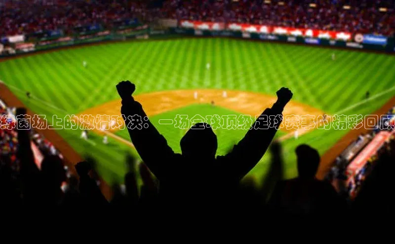 绿茵场上的激情对决：一场全球顶级足球赛事的精彩回顾