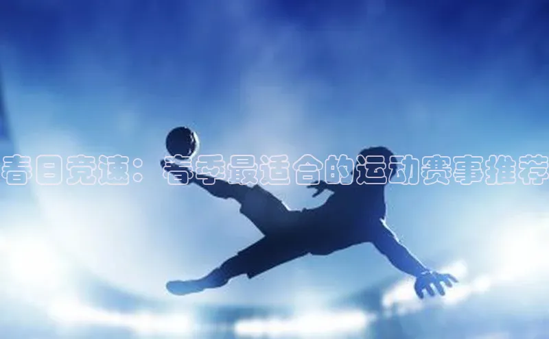 春日竞速：春季最适合的运动赛事推荐