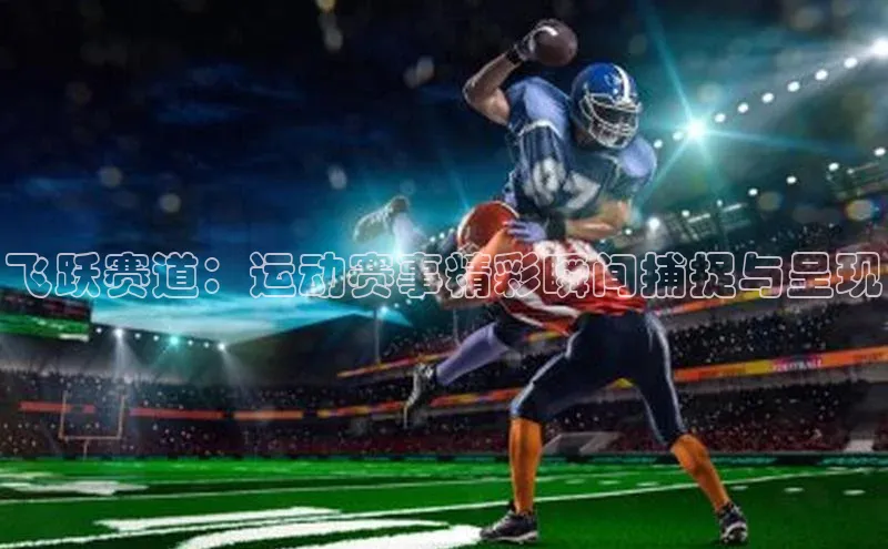 飞跃赛道：运动赛事精彩瞬间捕捉与呈现