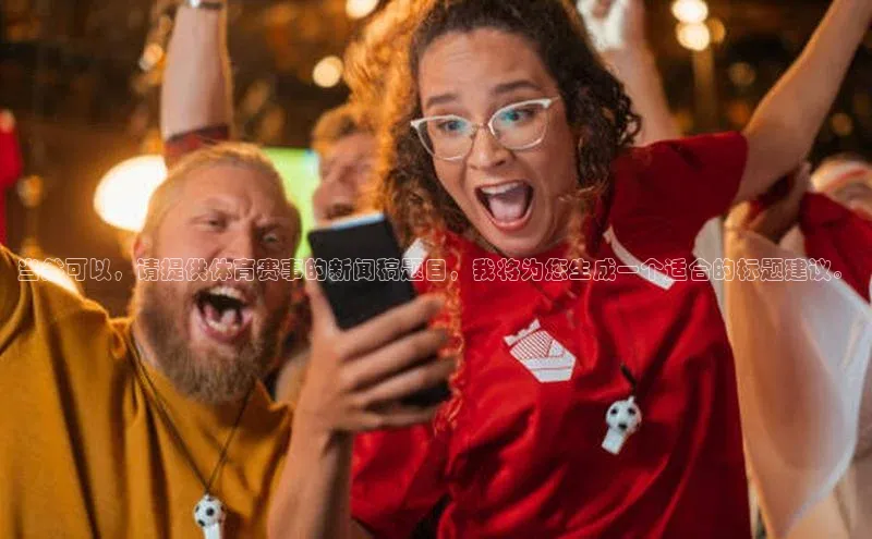 当然可以，请提供体育赛事的新闻稿题目，我将为您生成一个适合的标题建议。