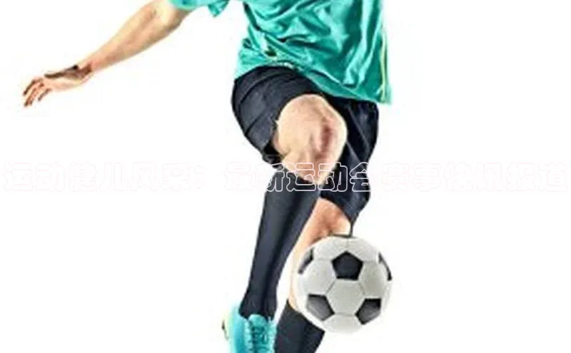 运动健儿风采：最新运动会赛事快讯报道