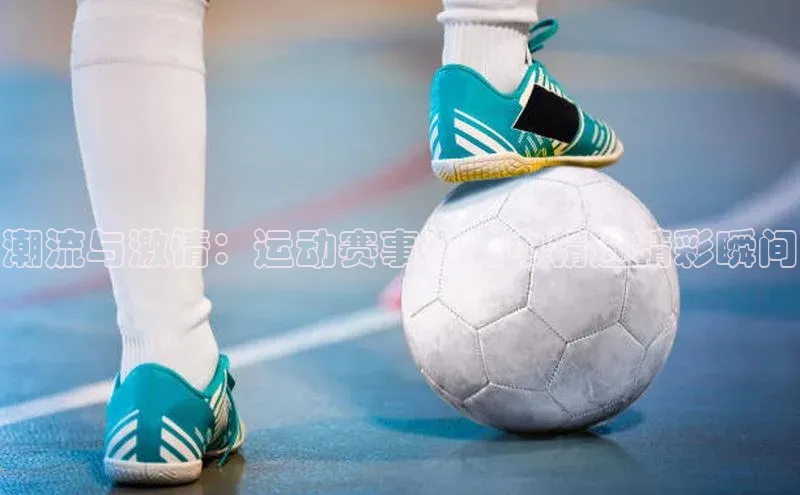 潮流与激情：运动赛事合集中精选精彩瞬间